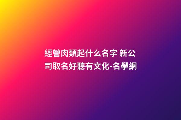 經營肉類起什么名字 新公司取名好聽有文化-名學網-第1張-公司起名-玄機派
